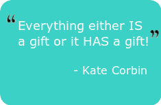 Everything either IS a gift or it HAS a gift. - Kate Corbin