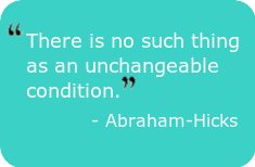 There is no such thing as an unchangeable condition. - Abraham-Hicks The Power of your mind