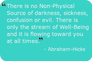 limiting beliefs - There is no Non-Physical Source of darkness, sickness, confusion or evil. There is only the stream of Well-Being and it is flowing toward you at all times. - Abraham-Hicks