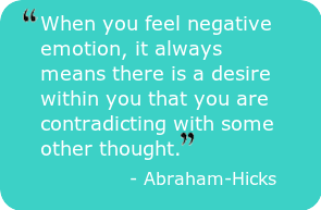 When you feel negative emotion, it always means there is a desire within you that you are contradicting with some other thought." - Abraham-Hicks
