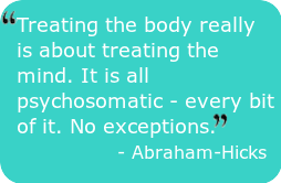 Change your mind - Treating the body really is about treating the mind. It is all psychosomatic - every bit of it. No exceptions. - Abraham-Hicks