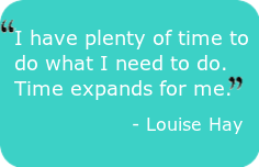 Expand time - I have plenty of time to do what I need to do. - Louise Hay