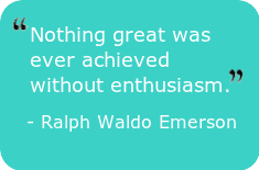 "Nothing great was ever achieved without enthusiasm." – Ralph Waldo Emerson
