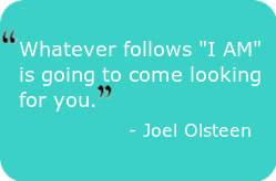 the power of I AM"Whatever follows 'I AM' is going to come looking for you." - Joel Olsteen
