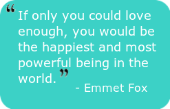 If only you could love enough, you would be the happiest and most powerful being in the world.” – Emmet Fox