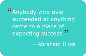 “Anybody who ever succeeded at anything came to a place of expecting success.” – Abraham-Hicks
