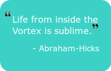 "Life from inside the Vortex is sublime." - Abraham-Hicks