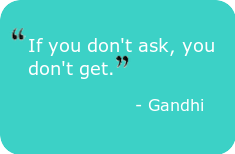 If you don't ask, you don't get. - Gandhi